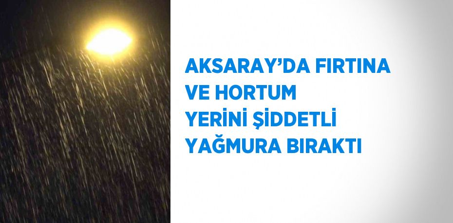 AKSARAY’DA FIRTINA VE HORTUM YERİNİ ŞİDDETLİ YAĞMURA BIRAKTI