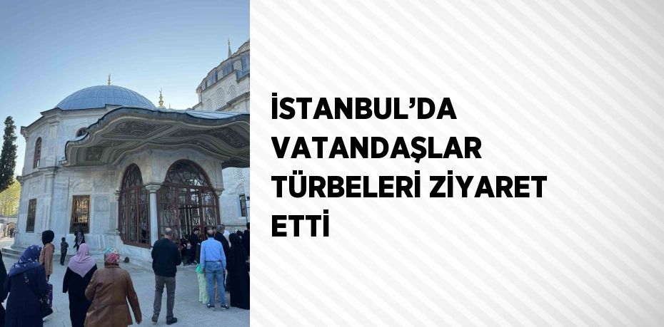 İSTANBUL’DA VATANDAŞLAR TÜRBELERİ ZİYARET ETTİ