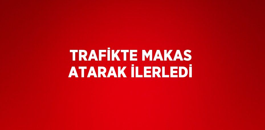 TRAFİKTE MAKAS ATARAK İLERLEDİ