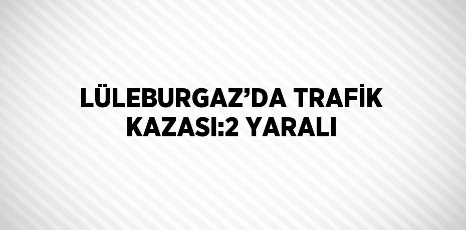 LÜLEBURGAZ’DA TRAFİK KAZASI:2 YARALI