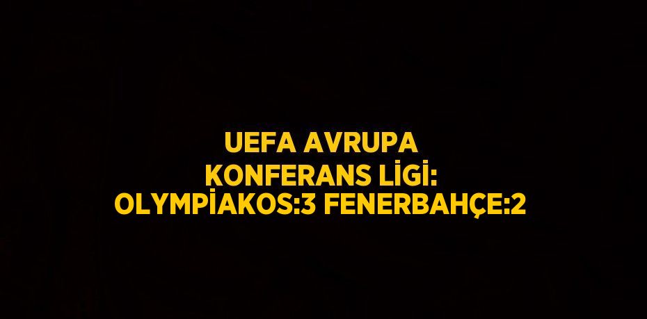 UEFA AVRUPA KONFERANS LİGİ: OLYMPİAKOS:3 FENERBAHÇE:2