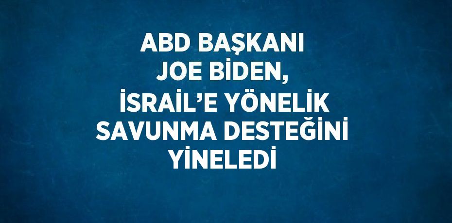 ABD BAŞKANI JOE BİDEN, İSRAİL’E YÖNELİK SAVUNMA DESTEĞİNİ YİNELEDİ