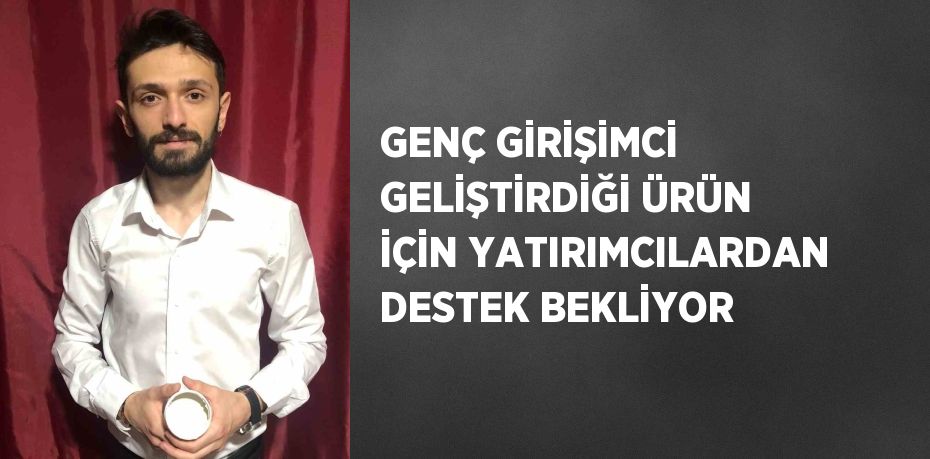 GENÇ GİRİŞİMCİ GELİŞTİRDİĞİ ÜRÜN İÇİN YATIRIMCILARDAN DESTEK BEKLİYOR