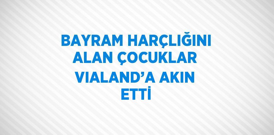 BAYRAM HARÇLIĞINI ALAN ÇOCUKLAR VIALAND’A AKIN ETTİ