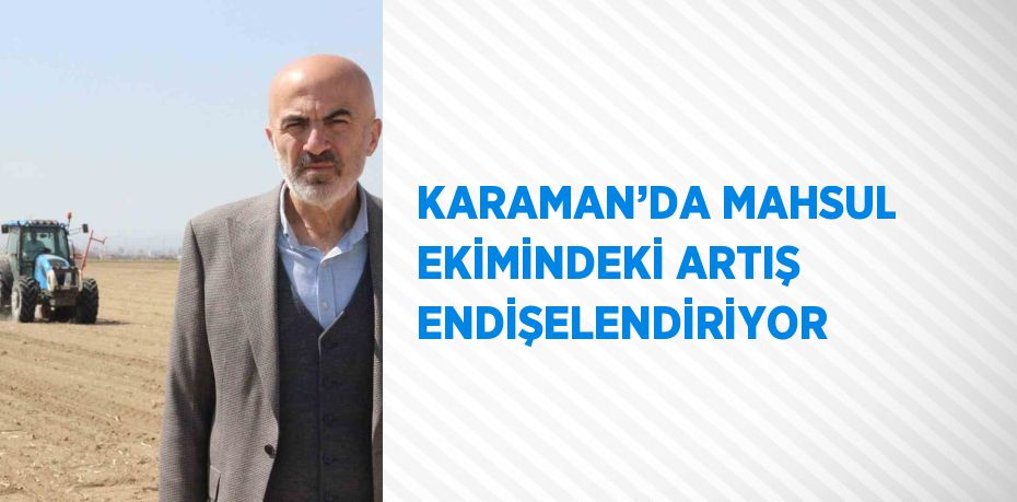 KARAMAN’DA MAHSUL EKİMİNDEKİ ARTIŞ ENDİŞELENDİRİYOR