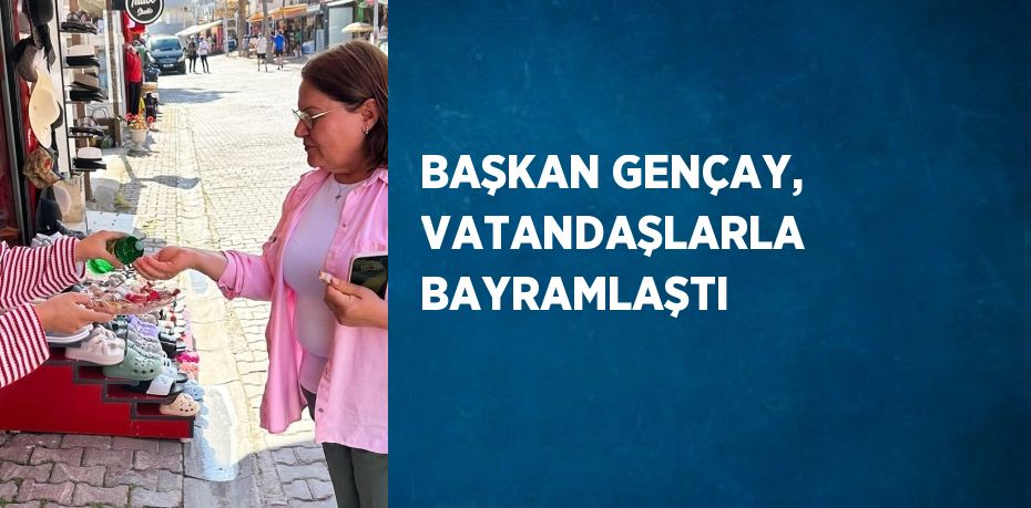 BAŞKAN GENÇAY, VATANDAŞLARLA BAYRAMLAŞTI