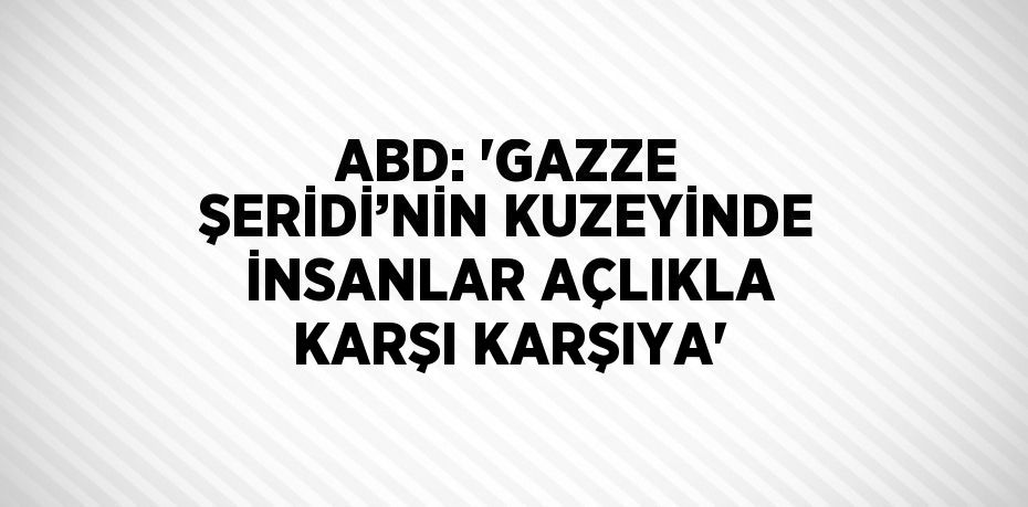 ABD: 'GAZZE ŞERİDİ’NİN KUZEYİNDE İNSANLAR AÇLIKLA KARŞI KARŞIYA'