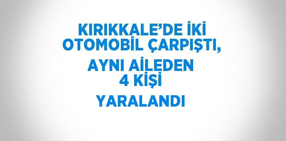 KIRIKKALE’DE İKİ OTOMOBİL ÇARPIŞTI, AYNI AİLEDEN 4 KİŞİ YARALANDI