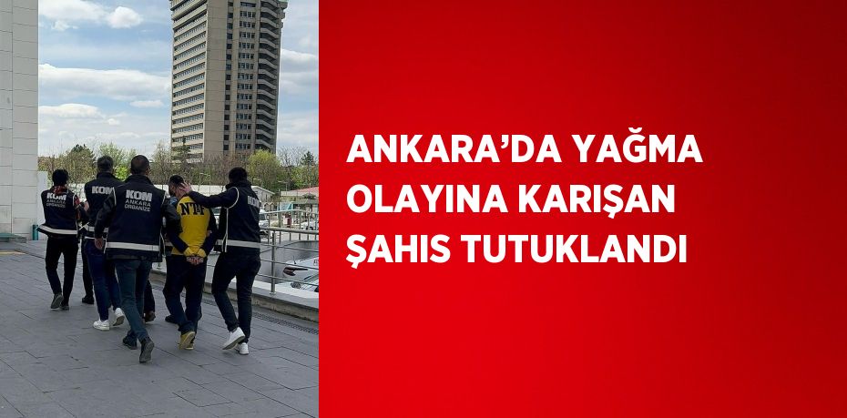 ANKARA’DA YAĞMA OLAYINA KARIŞAN ŞAHIS TUTUKLANDI