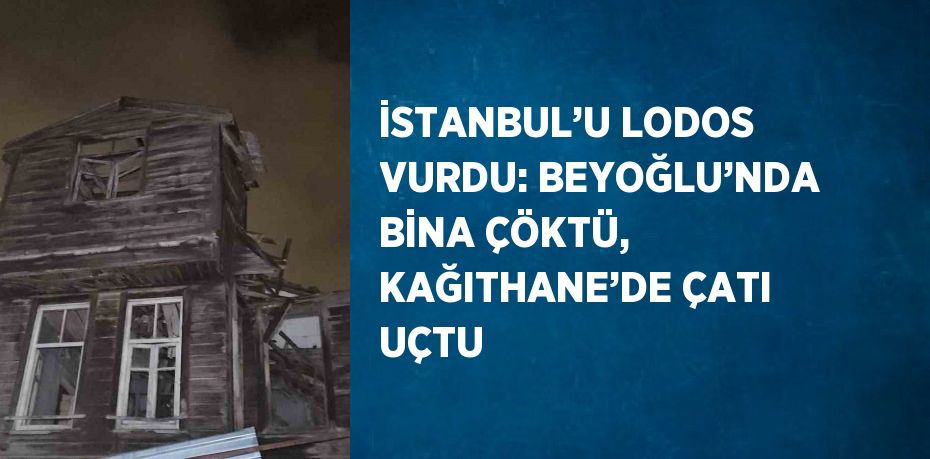 İSTANBUL’U LODOS VURDU: BEYOĞLU’NDA BİNA ÇÖKTÜ, KAĞITHANE’DE ÇATI UÇTU