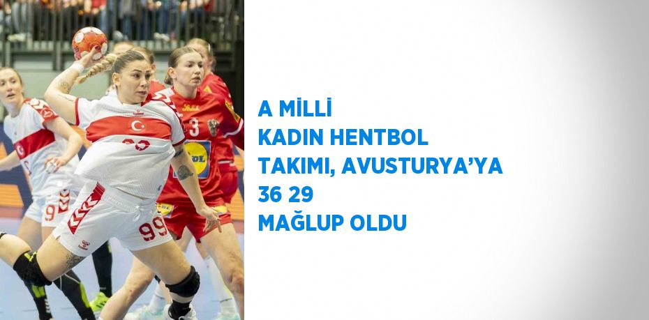 A MİLLİ KADIN HENTBOL TAKIMI, AVUSTURYA’YA 36 29 MAĞLUP OLDU