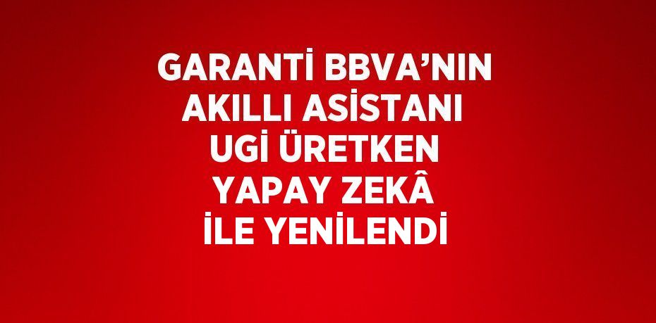 GARANTİ BBVA’NIN AKILLI ASİSTANI UGİ ÜRETKEN YAPAY ZEKÂ İLE YENİLENDİ