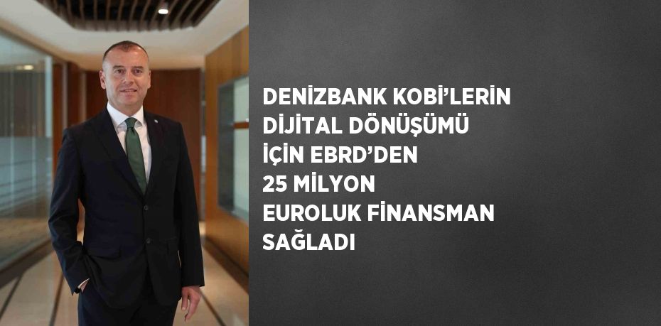 DENİZBANK KOBİ’LERİN DİJİTAL DÖNÜŞÜMÜ İÇİN EBRD’DEN 25 MİLYON EUROLUK FİNANSMAN SAĞLADI
