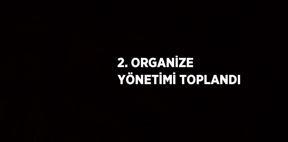 2. ORGANİZE YÖNETİMİ TOPLANDI