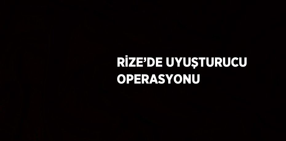 RİZE’DE UYUŞTURUCU OPERASYONU