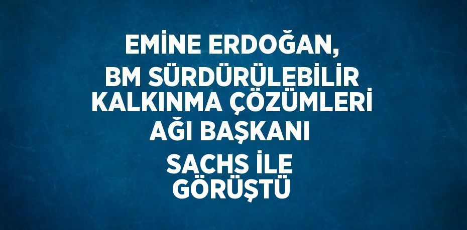 EMİNE ERDOĞAN, BM SÜRDÜRÜLEBİLİR KALKINMA ÇÖZÜMLERİ AĞI BAŞKANI SACHS İLE GÖRÜŞTÜ