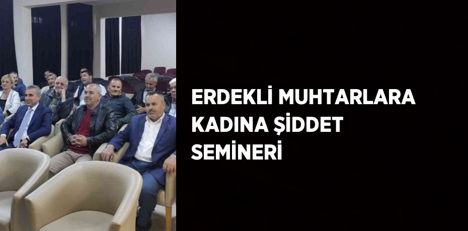 ERDEKLİ MUHTARLARA KADINA ŞİDDET SEMİNERİ