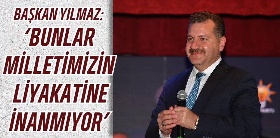 BAŞKAN YILMAZ: ‘BUNLAR MİLLETİMİZİN LİYAKATİNE İNANMIYOR’