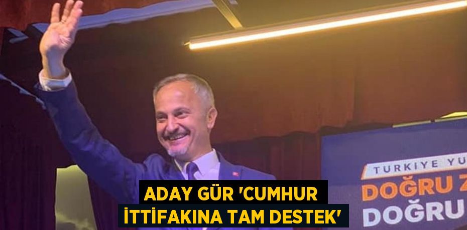 ADAY GÜR “CUMHUR İTTİFAKINA TAM DESTEK”