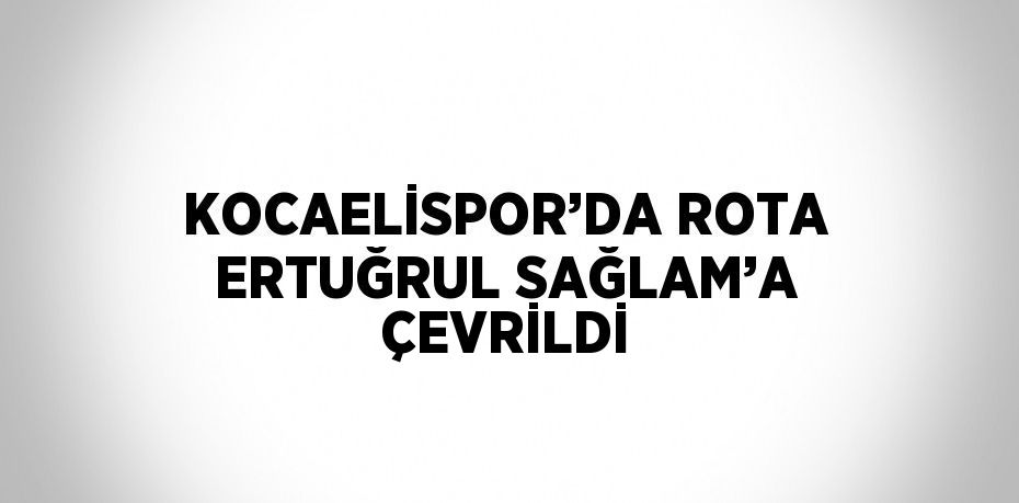 KOCAELİSPOR’DA ROTA ERTUĞRUL SAĞLAM’A ÇEVRİLDİ