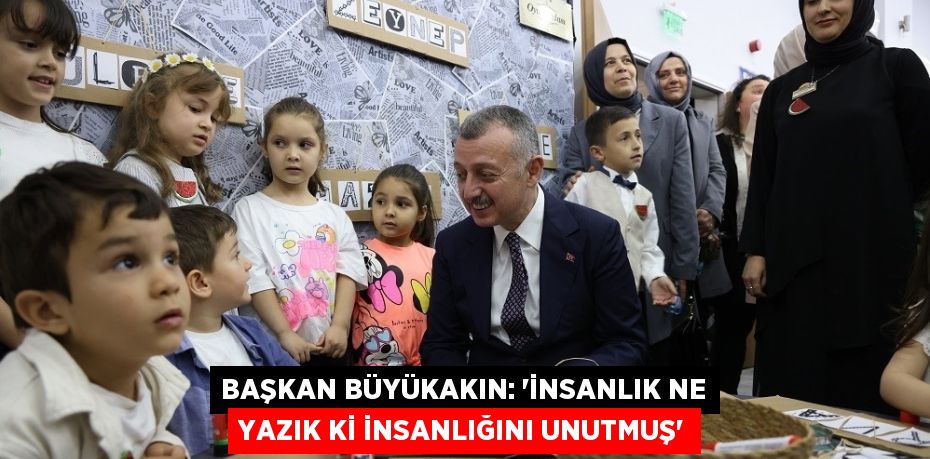 BAŞKAN BÜYÜKAKIN: 'İNSANLIK NE YAZIK Kİ İNSANLIĞINI UNUTMUŞ'