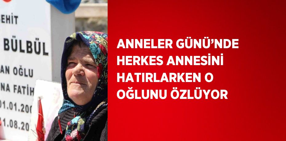 ANNELER GÜNÜ’NDE HERKES ANNESİNİ HATIRLARKEN O OĞLUNU ÖZLÜYOR