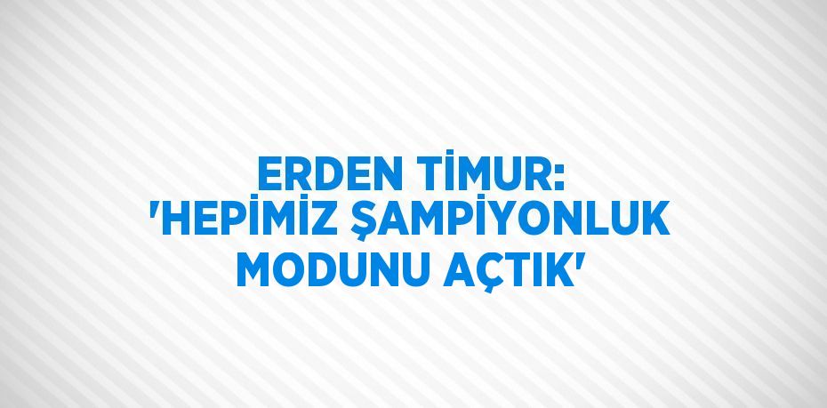 ERDEN TİMUR: 'HEPİMİZ ŞAMPİYONLUK MODUNU AÇTIK'