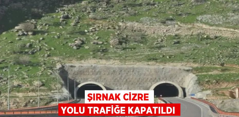 ŞIRNAK CİZRE YOLU TRAFİĞE KAPATILDI