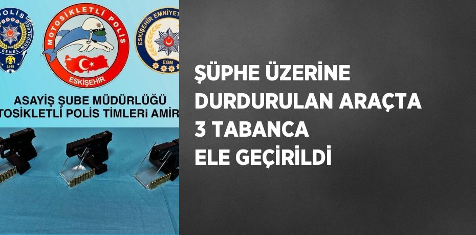 ŞÜPHE ÜZERİNE DURDURULAN ARAÇTA 3 TABANCA ELE GEÇİRİLDİ