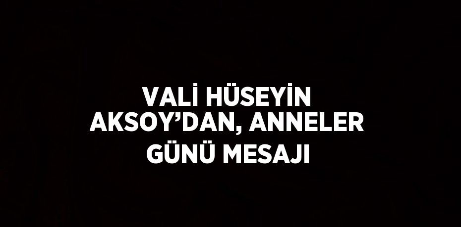 VALİ HÜSEYİN AKSOY’DAN, ANNELER GÜNÜ MESAJI