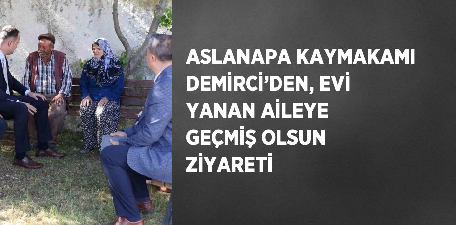 ASLANAPA KAYMAKAMI DEMİRCİ’DEN, EVİ YANAN AİLEYE GEÇMİŞ OLSUN ZİYARETİ