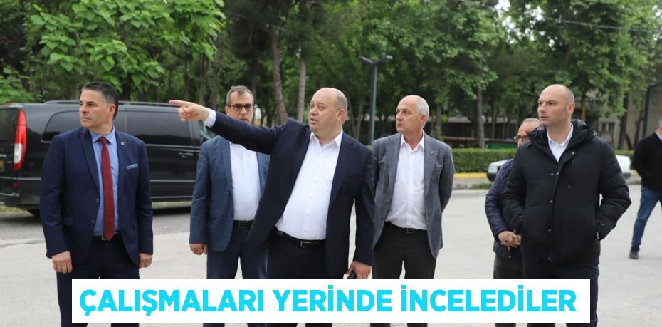 ÇALIŞMALARI YERİNDE İNCELEDİLER