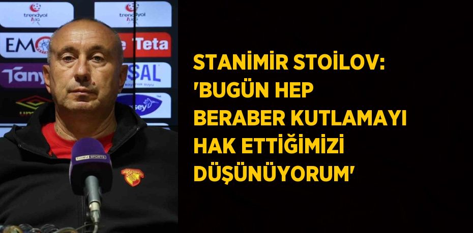 STANİMİR STOİLOV: 'BUGÜN HEP BERABER KUTLAMAYI HAK ETTİĞİMİZİ DÜŞÜNÜYORUM'