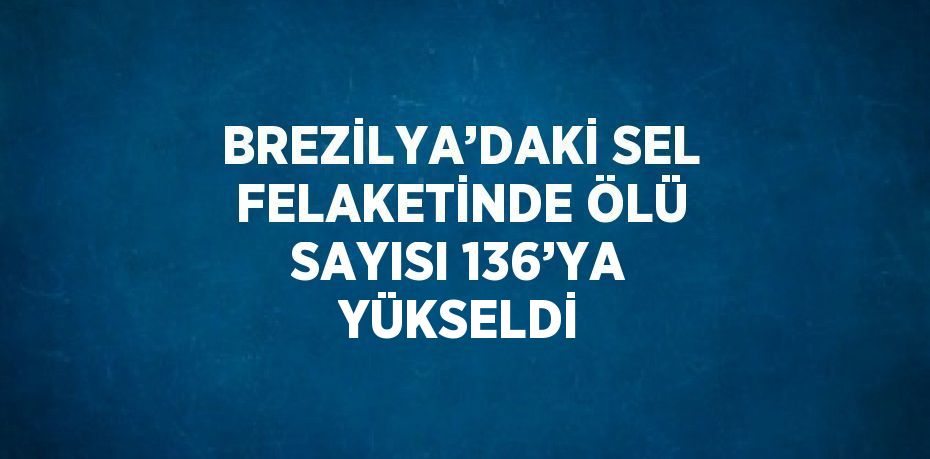 BREZİLYA’DAKİ SEL FELAKETİNDE ÖLÜ SAYISI 136’YA YÜKSELDİ