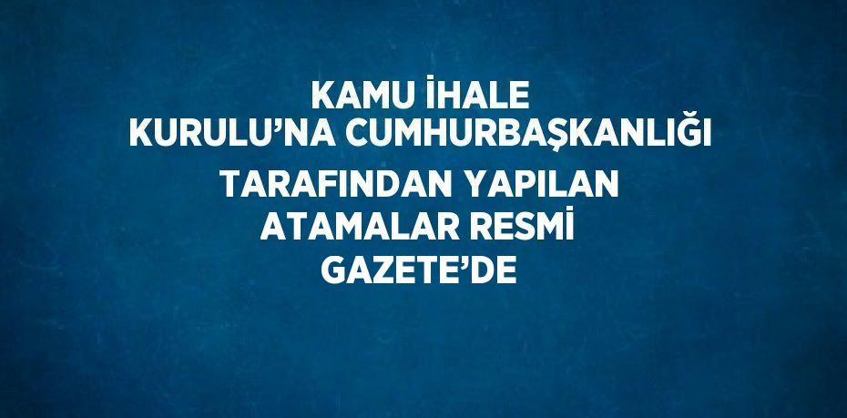 KAMU İHALE KURULU’NA CUMHURBAŞKANLIĞI TARAFINDAN YAPILAN ATAMALAR RESMİ GAZETE’DE