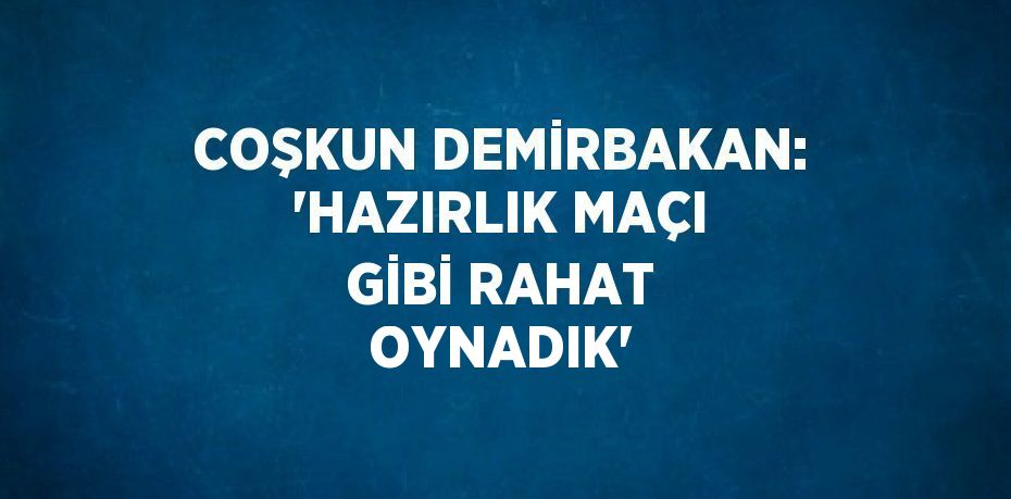 COŞKUN DEMİRBAKAN: 'HAZIRLIK MAÇI GİBİ RAHAT OYNADIK'