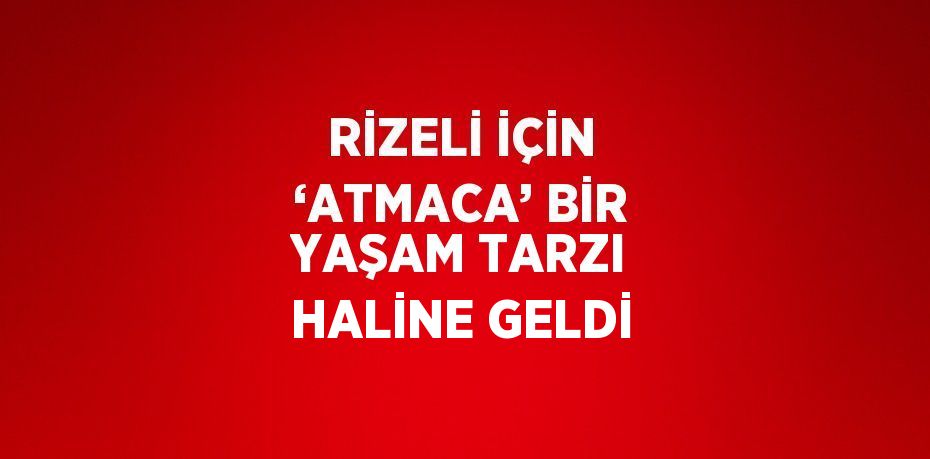 RİZELİ İÇİN ‘ATMACA’ BİR YAŞAM TARZI HALİNE GELDİ