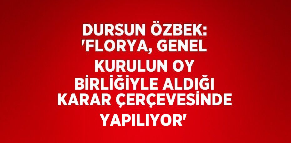 DURSUN ÖZBEK: 'FLORYA, GENEL KURULUN OY BİRLİĞİYLE ALDIĞI KARAR ÇERÇEVESİNDE YAPILIYOR'