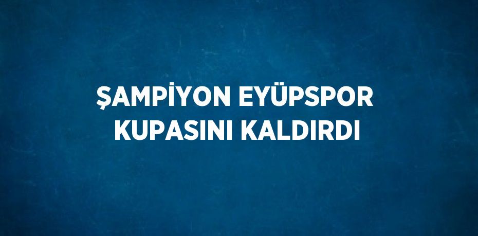 ŞAMPİYON EYÜPSPOR KUPASINI KALDIRDI