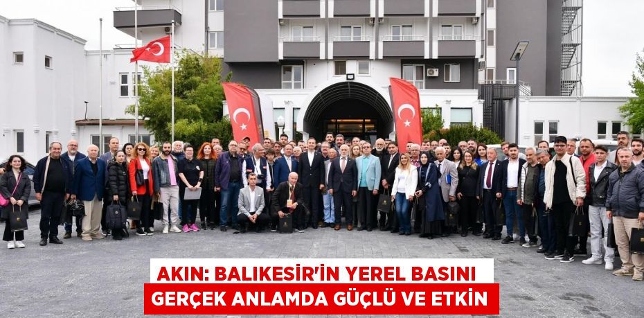 AKIN: BALIKESİR’İN YEREL BASINI  GERÇEK ANLAMDA GÜÇLÜ VE ETKİN