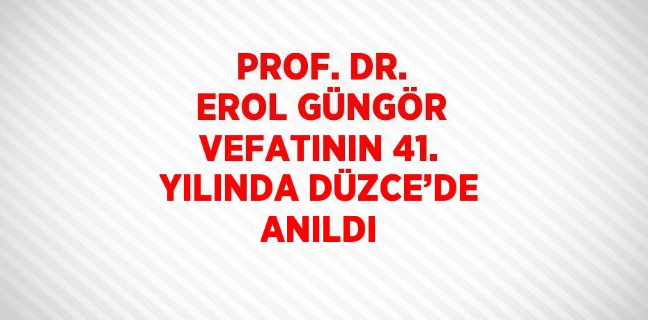 PROF. DR. EROL GÜNGÖR VEFATININ 41. YILINDA DÜZCE’DE ANILDI