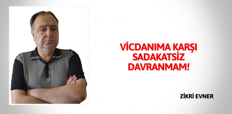 VİCDANIMA KARŞI SADAKATSİZ DAVRANMAM!