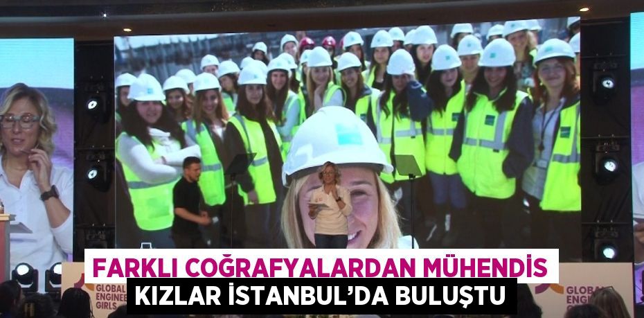 FARKLI COĞRAFYALARDAN MÜHENDİS KIZLAR İSTANBUL’DA BULUŞTU