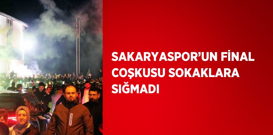 SAKARYASPOR’UN FİNAL COŞKUSU SOKAKLARA SIĞMADI