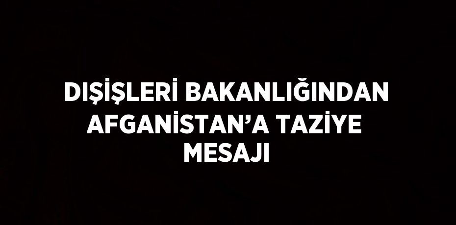 DIŞİŞLERİ BAKANLIĞINDAN AFGANİSTAN’A TAZİYE MESAJI