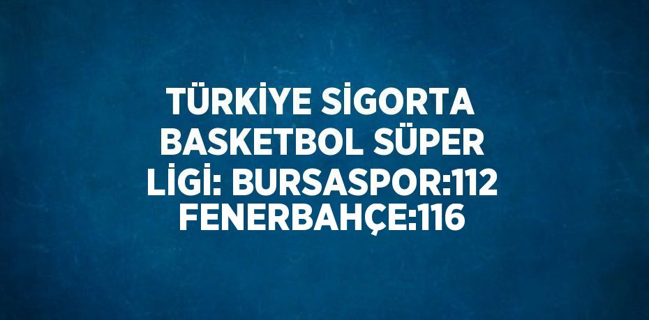 TÜRKİYE SİGORTA BASKETBOL SÜPER LİGİ: BURSASPOR:112 FENERBAHÇE:116