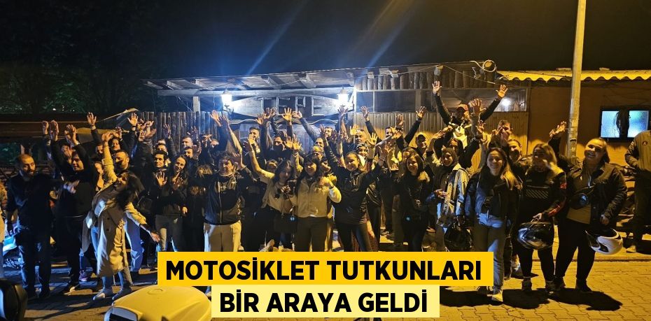 MOTOSİKLET TUTKUNLARI BİR ARAYA GELDİ