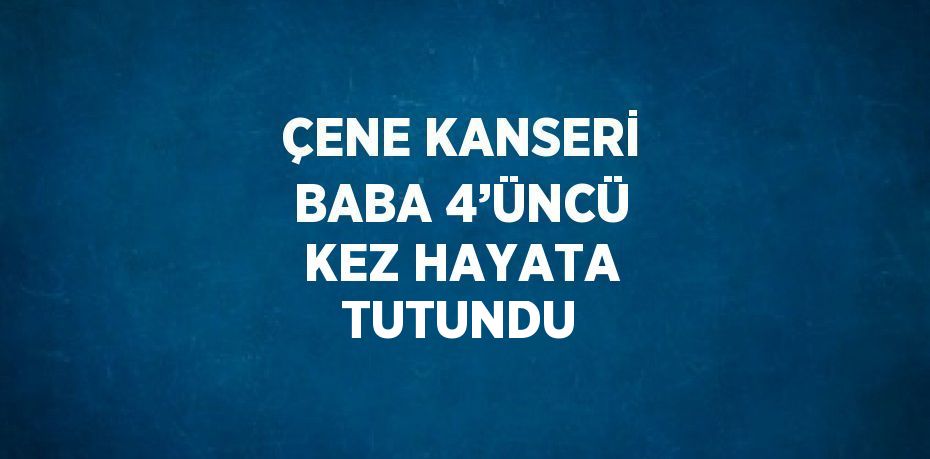 ÇENE KANSERİ BABA 4’ÜNCÜ KEZ HAYATA TUTUNDU