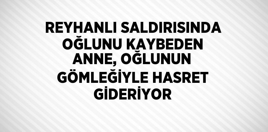 REYHANLI SALDIRISINDA OĞLUNU KAYBEDEN ANNE, OĞLUNUN GÖMLEĞİYLE HASRET GİDERİYOR