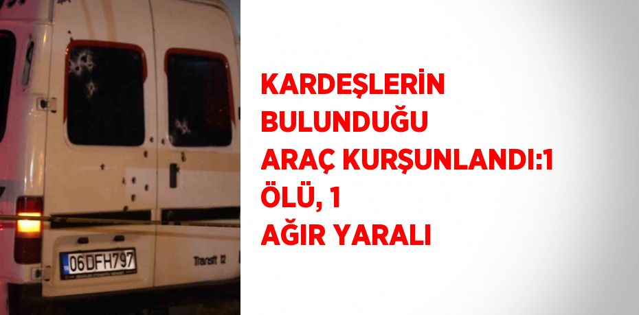 KARDEŞLERİN BULUNDUĞU ARAÇ KURŞUNLANDI:1 ÖLÜ, 1 AĞIR YARALI